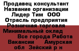 Продавец-консультант › Название организации ­ Лидер Тим, ООО › Отрасль предприятия ­ Розничная торговля › Минимальный оклад ­ 140 000 - Все города Работа » Вакансии   . Амурская обл.,Зейский р-н